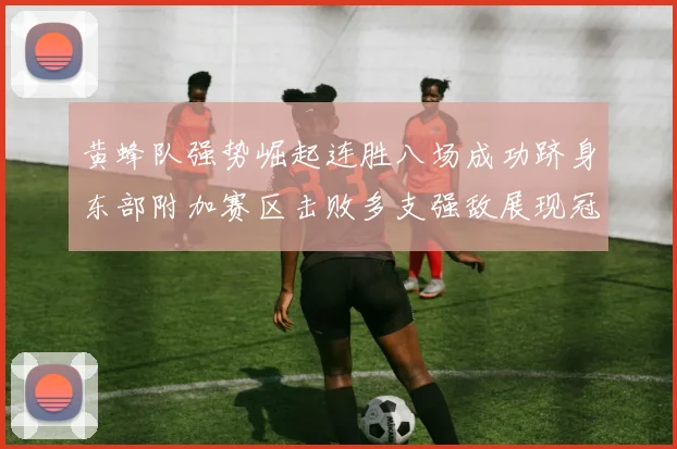 黄蜂队强势崛起连胜八场成功跻身东部附加赛区击败多支强敌展现冠军潜力