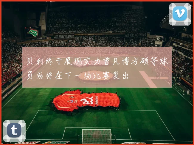 贝利终于展现实力曾凡博方硕等球员或将在下一场比赛复出