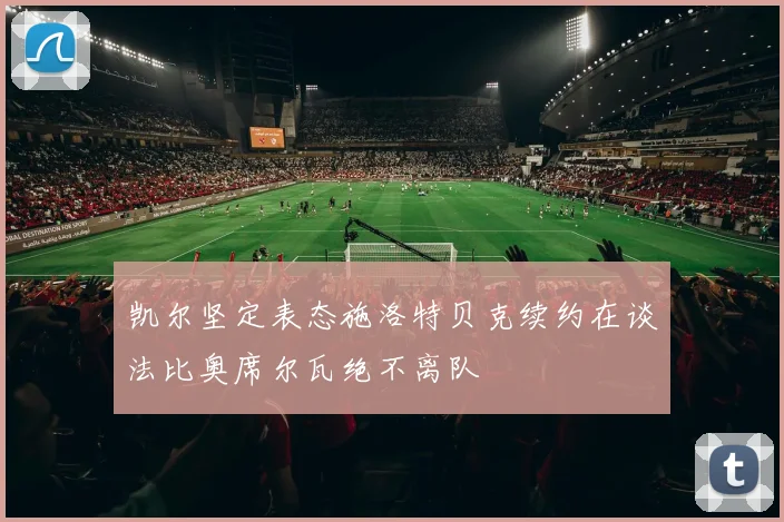 凯尔坚定表态施洛特贝克续约在谈法比奥席尔瓦绝不离队