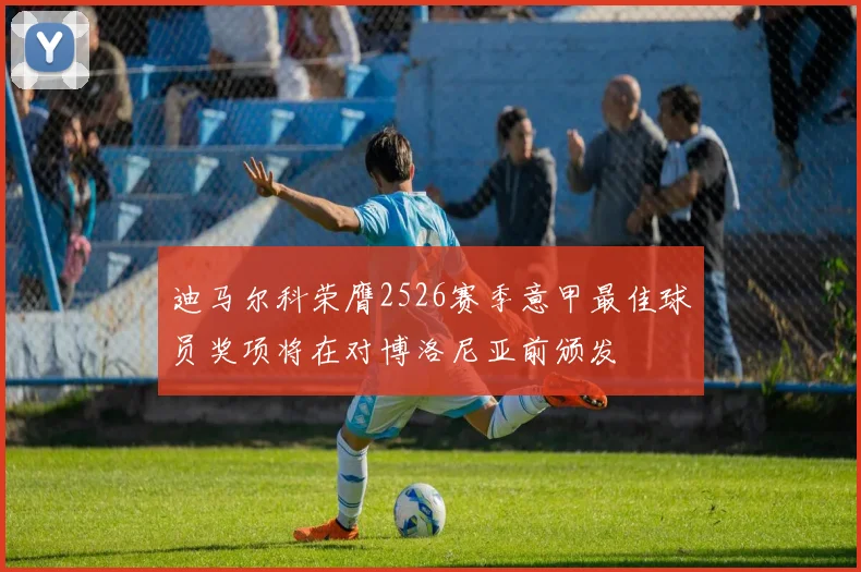 迪马尔科荣膺2526赛季意甲最佳球员奖项将在对博洛尼亚前颁发