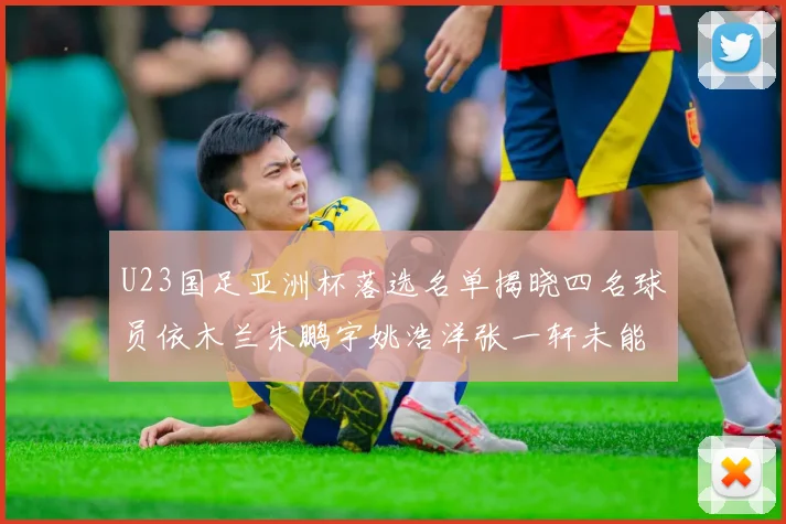 U23国足亚洲杯落选名单揭晓四名球员依木兰朱鹏宇姚浩洋张一轩未能入选