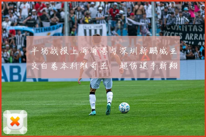 半场战报上海海港与深圳新鹏城互交白卷本科维奇王燊超伤退李新翔错失良机