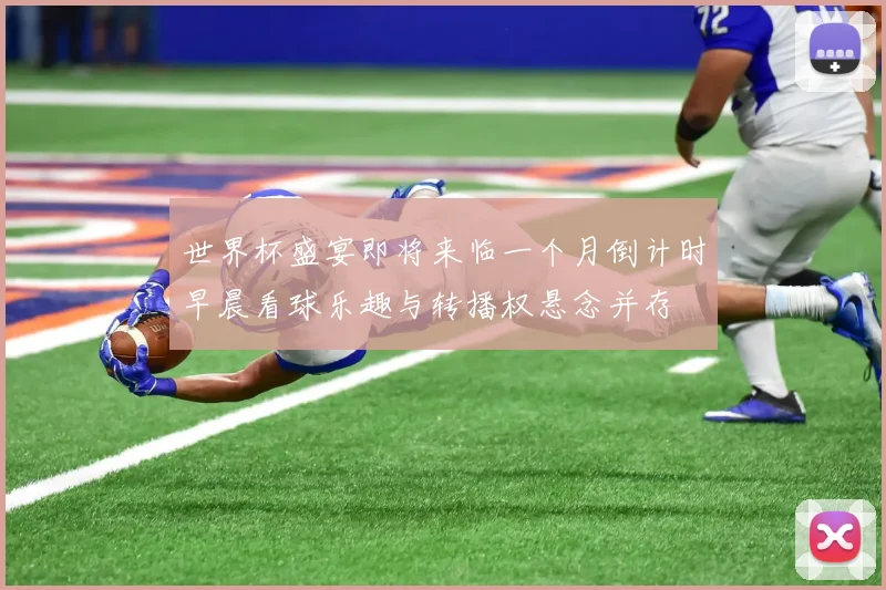 世界杯盛宴即将来临一个月倒计时早晨看球乐趣与转播权悬念并存