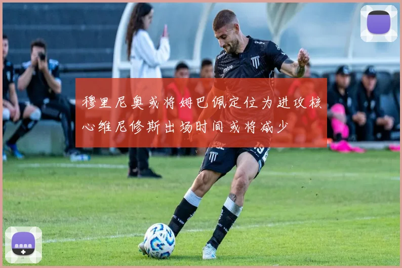 穆里尼奥或将姆巴佩定位为进攻核心维尼修斯出场时间或将减少