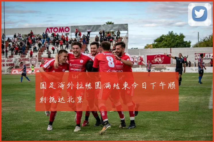 国足海外拉练圆满结束今日下午顺利抵达北京