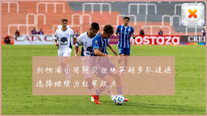 利物浦小将阿贝拒绝英超多队追逐选择继续为红军效力