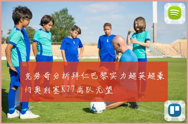 克劳奇分析拜仁巴黎实力超英超豪门奥利塞K77离队无望