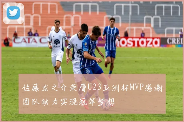 佐藤龙之介荣膺U23亚洲杯MVP感谢团队助力实现冠军梦想