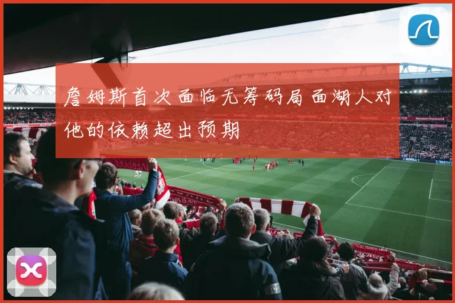 詹姆斯首次面临无筹码局面湖人对他的依赖超出预期