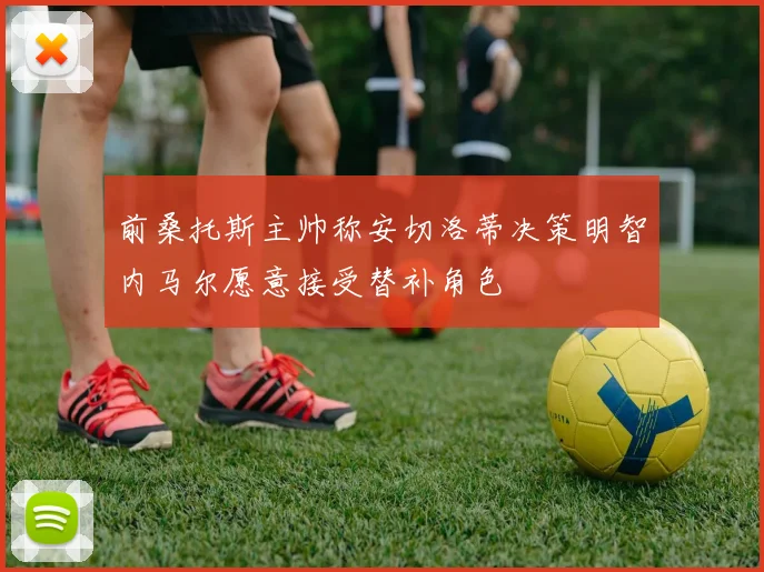 前桑托斯主帅称安切洛蒂决策明智内马尔愿意接受替补角色