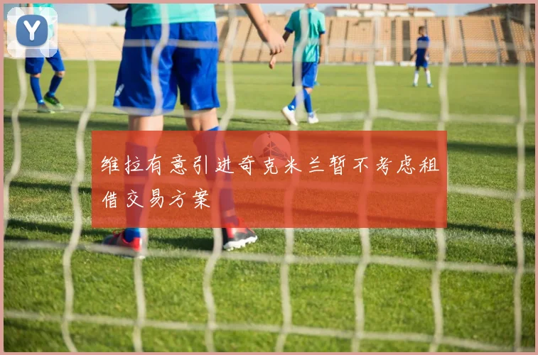 维拉有意引进奇克米兰暂不考虑租借交易方案