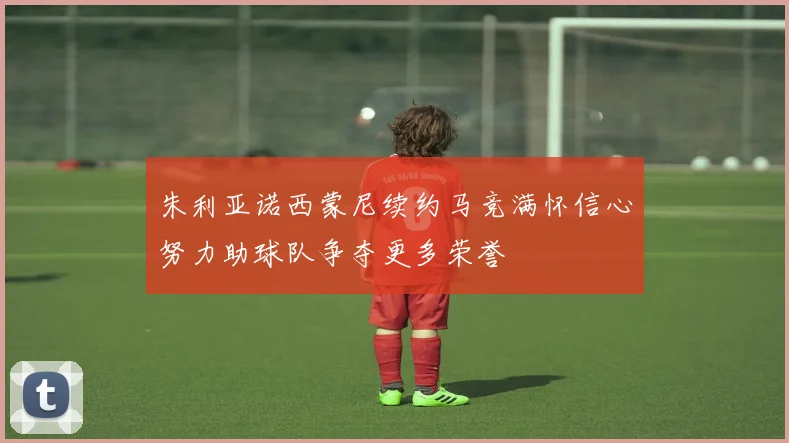 朱利亚诺西蒙尼续约马竞满怀信心努力助球队争夺更多荣誉