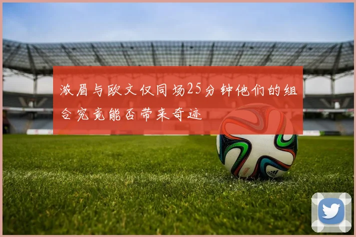浓眉与欧文仅同场25分钟他们的组合究竟能否带来奇迹