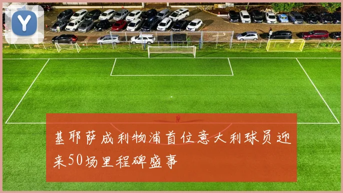 基耶萨成利物浦首位意大利球员迎来50场里程碑盛事