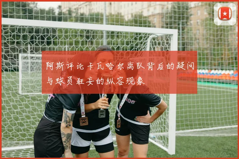 阿斯评论卡瓦哈尔离队背后的疑问与球员狂妄的纵容现象