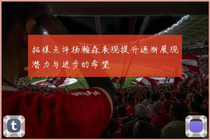 拓媒点评杨瀚森表现提升逐渐展现潜力与进步的希望