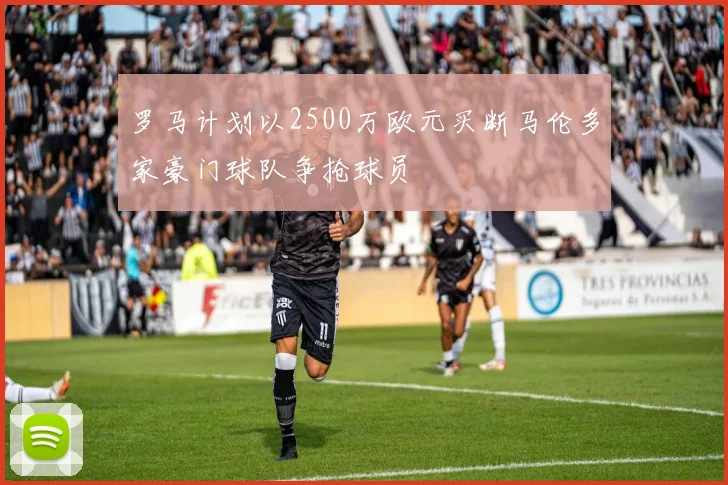 罗马计划以2500万欧元买断马伦多家豪门球队争抢球员