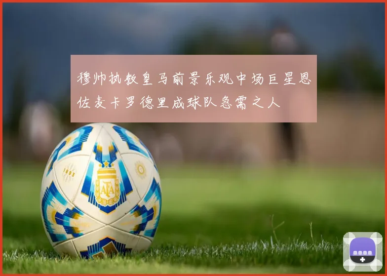 穆帅执教皇马前景乐观中场巨星恩佐麦卡罗德里成球队急需之人