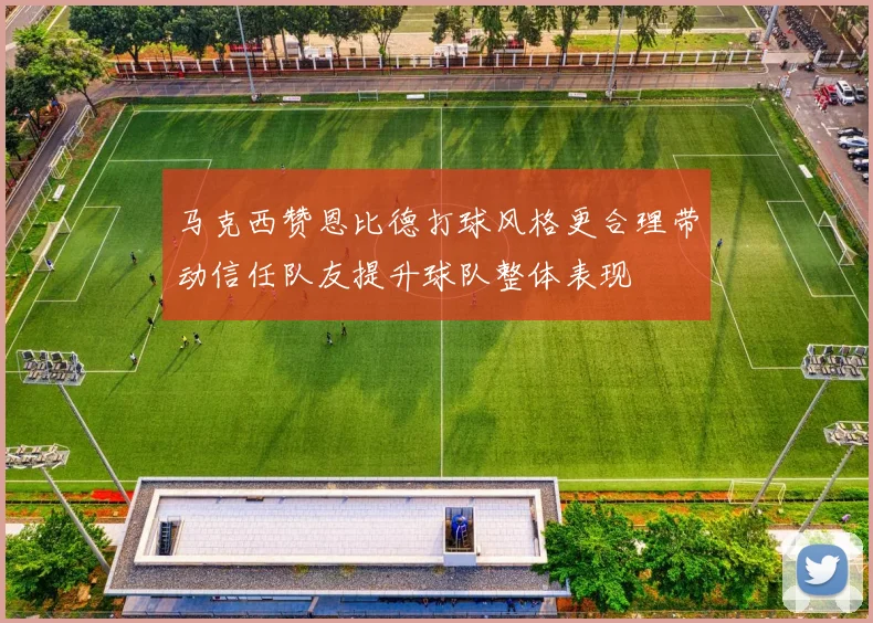 马克西赞恩比德打球风格更合理带动信任队友提升球队整体表现
