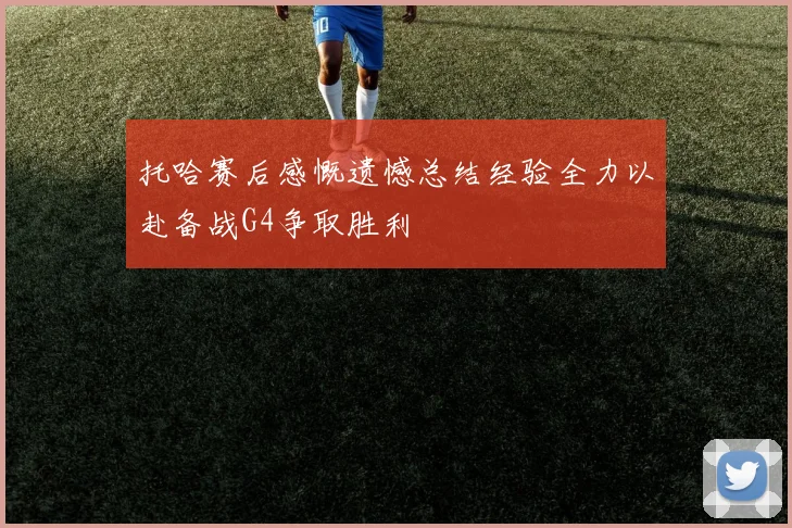 托哈赛后感慨遗憾总结经验全力以赴备战G4争取胜利