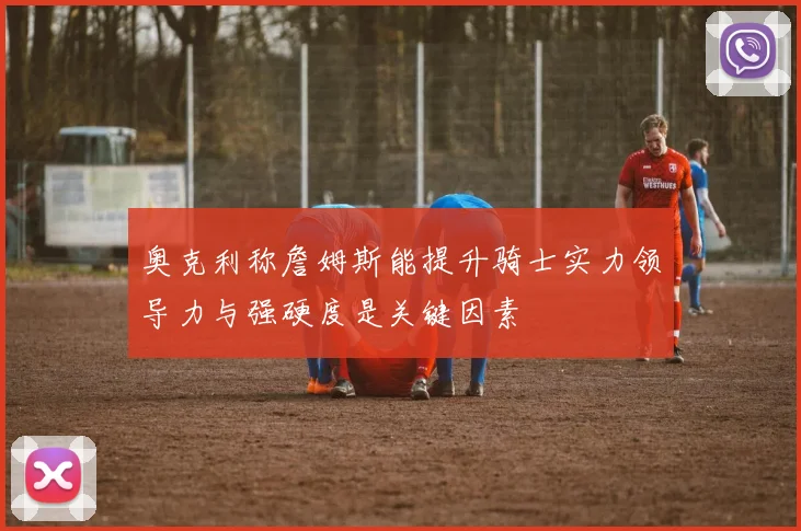 奥克利称詹姆斯能提升骑士实力领导力与强硬度是关键因素