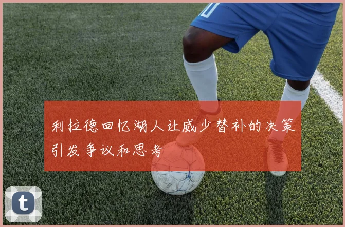 利拉德回忆湖人让威少替补的决策引发争议和思考