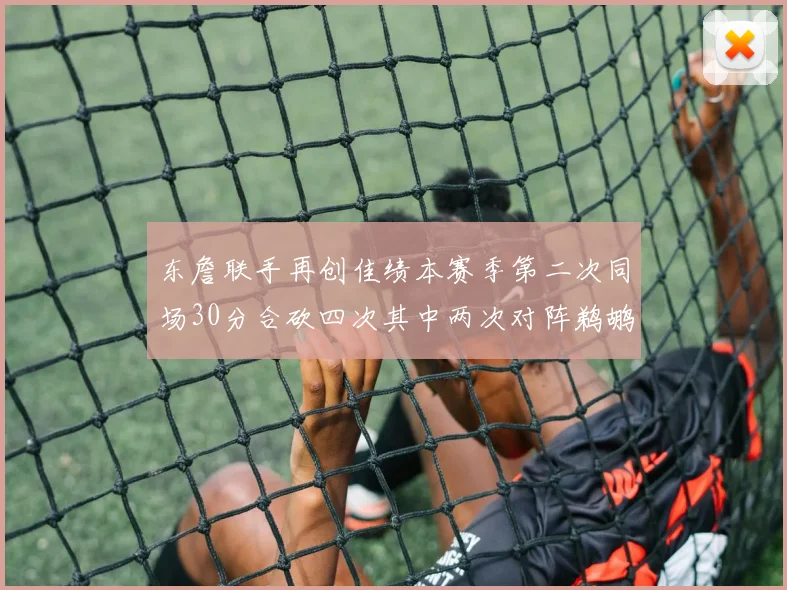 东詹联手再创佳绩本赛季第二次同场30分合砍四次其中两次对阵鹈鹕